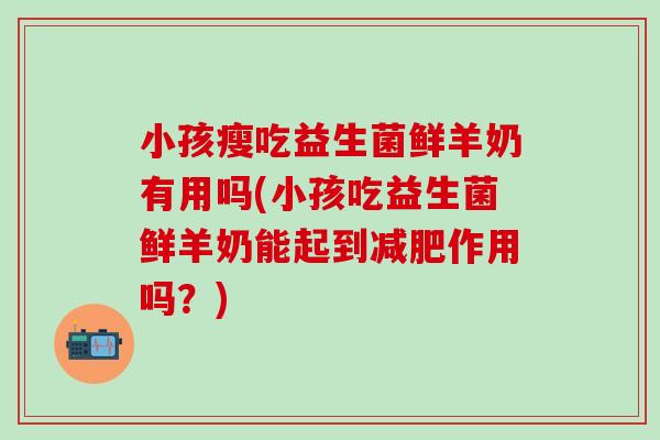 小孩瘦吃益生菌鲜羊奶有用吗(小孩吃益生菌鲜羊奶能起到作用吗？)