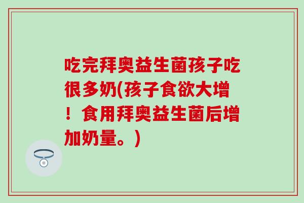 吃完拜奥益生菌孩子吃很多奶(孩子大增！食用拜奥益生菌后增加奶量。)