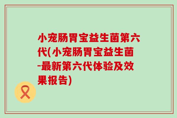 小宠肠胃宝益生菌第六代(小宠肠胃宝益生菌-新第六代体验及效果报告)