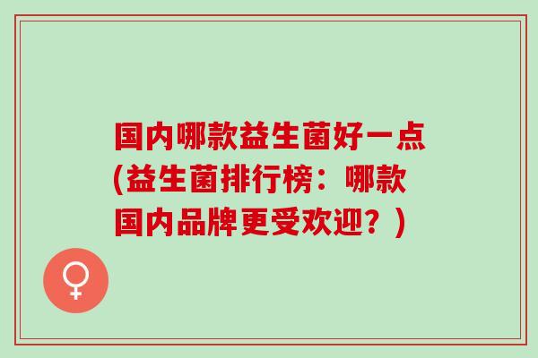 国内哪款益生菌好一点(益生菌排行榜：哪款国内品牌更受欢迎？)