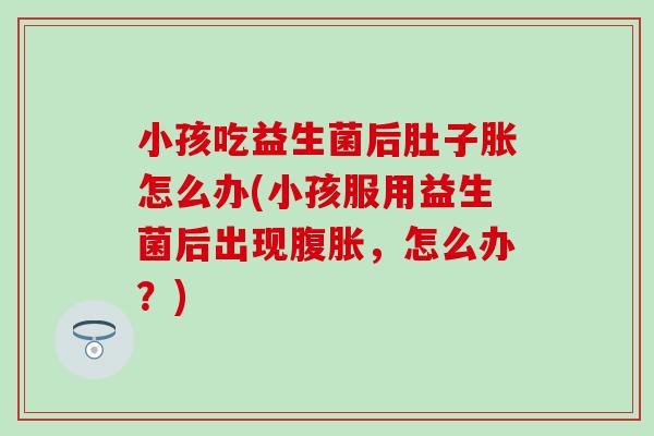 小孩吃益生菌后肚子胀怎么办(小孩服用益生菌后出现，怎么办？)