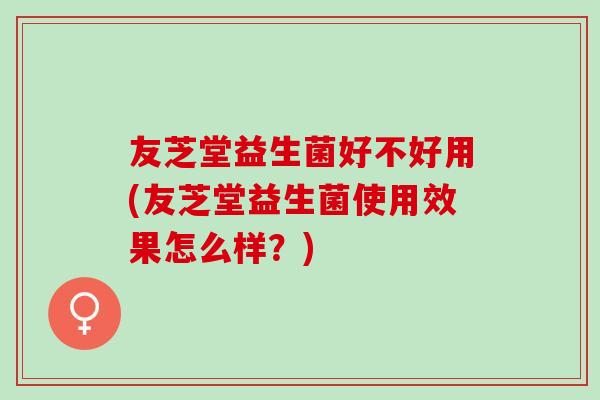 友芝堂益生菌好不好用(友芝堂益生菌使用效果怎么样？)