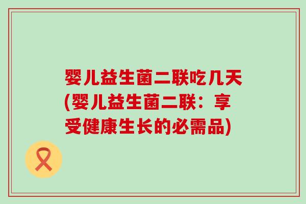 婴儿益生菌二联吃几天(婴儿益生菌二联：享受健康生长的必需品)