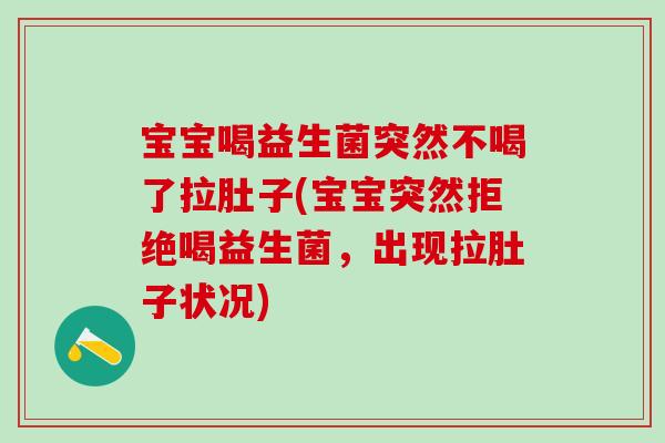 宝宝喝益生菌突然不喝了拉肚子(宝宝突然拒绝喝益生菌，出现拉肚子状况)
