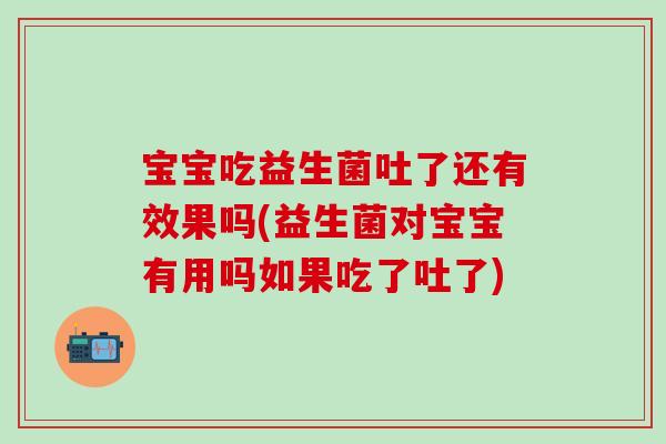 宝宝吃益生菌吐了还有效果吗(益生菌对宝宝有用吗如果吃了吐了)