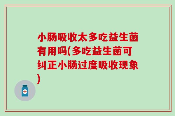 小肠吸收太多吃益生菌有用吗(多吃益生菌可纠正小肠过度吸收现象)