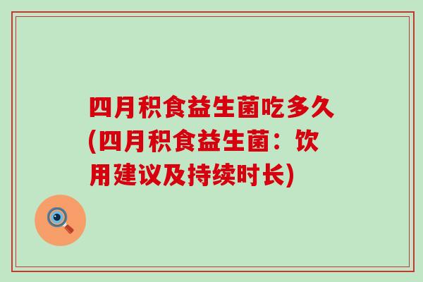 四月积食益生菌吃多久(四月积食益生菌：饮用建议及持续时长)