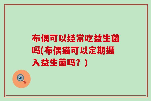 布偶可以经常吃益生菌吗(布偶猫可以定期摄入益生菌吗？)