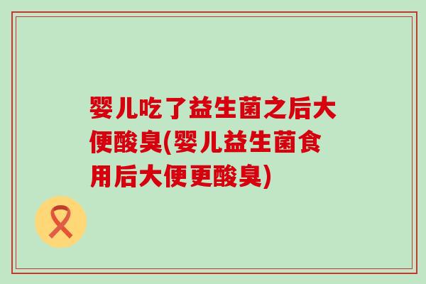 婴儿吃了益生菌之后大便酸臭(婴儿益生菌食用后大便更酸臭)