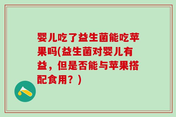 婴儿吃了益生菌能吃苹果吗(益生菌对婴儿有益，但是否能与苹果搭配食用？)
