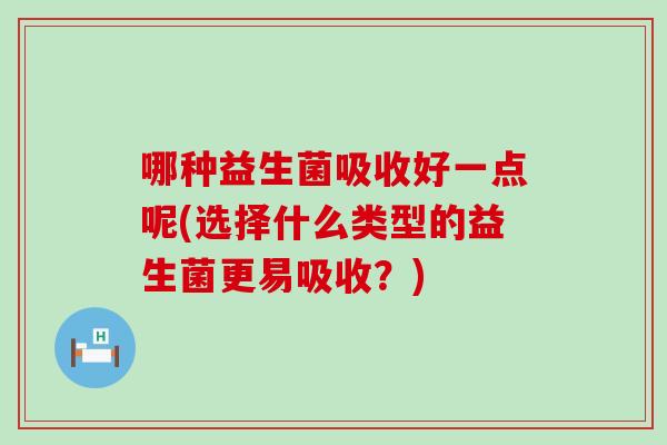 哪种益生菌吸收好一点呢(选择什么类型的益生菌更易吸收？)