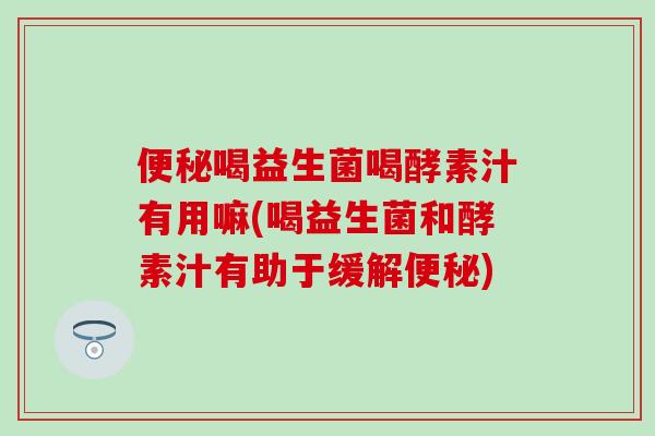喝益生菌喝酵素汁有用嘛(喝益生菌和酵素汁有助于缓解)