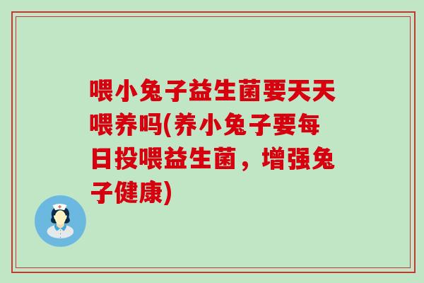 喂小兔子益生菌要天天喂养吗(养小兔子要每日投喂益生菌，增强兔子健康)
