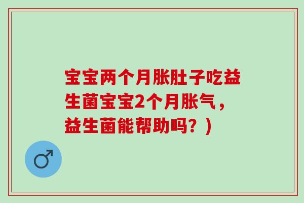 宝宝两个月胀肚子吃益生菌宝宝2个月，益生菌能帮助吗？)