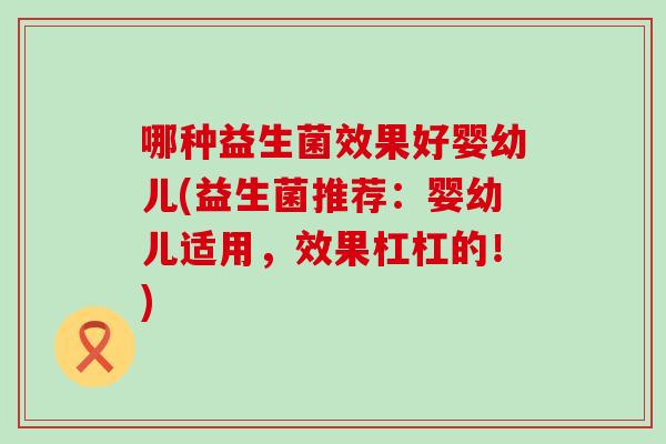 哪种益生菌效果好婴幼儿(益生菌推荐：婴幼儿适用，效果杠杠的！)