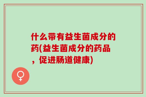 什么带有益生菌成分的药(益生菌成分的药品，促进肠道健康)