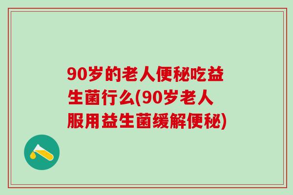 90岁的老人吃益生菌行么(90岁老人服用益生菌缓解)