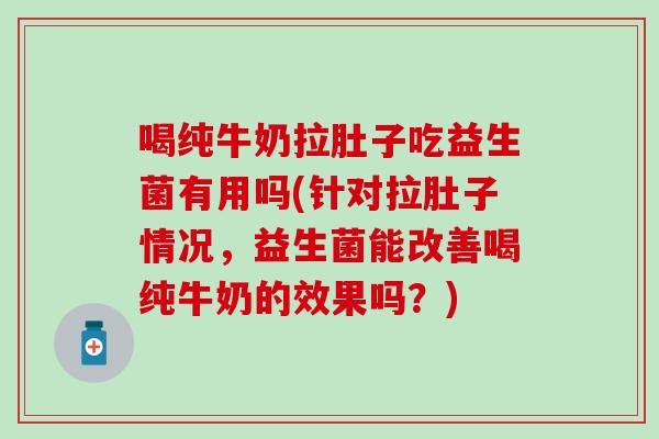 喝纯牛奶拉肚子吃益生菌有用吗(针对拉肚子情况，益生菌能改善喝纯牛奶的效果吗？)