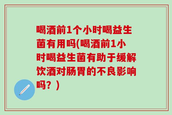 喝酒前1个小时喝益生菌有用吗(喝酒前1小时喝益生菌有助于缓解饮酒对肠胃的不良影响吗？)