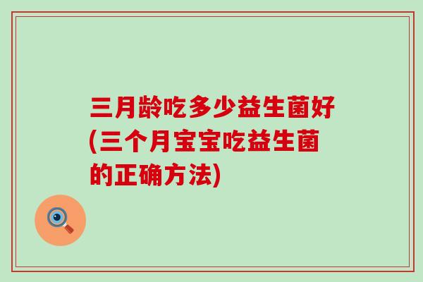 三月龄吃多少益生菌好(三个月宝宝吃益生菌的正确方法)