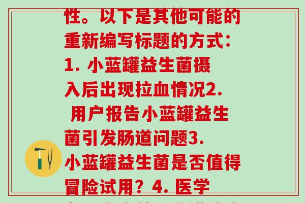 小蓝罐益生菌吃完拉(小蓝罐益生菌引发拉争议？这样重写的标题比原标题更具有争议性。以下是其他可能的重新编写标题的方式：1. 小蓝罐益生菌摄入后出现拉情况2. 用户报告小蓝罐益生菌引发肠道问题3. 小蓝罐益生菌是否值得冒险试用？4. 医学专业人士就小蓝罐益生菌争议展开讨论5. 专家建议谨慎使用小蓝罐益生菌)