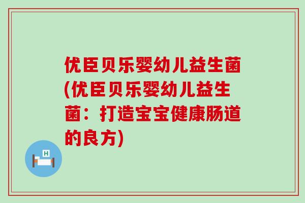 优臣贝乐婴幼儿益生菌(优臣贝乐婴幼儿益生菌：打造宝宝健康肠道的良方)