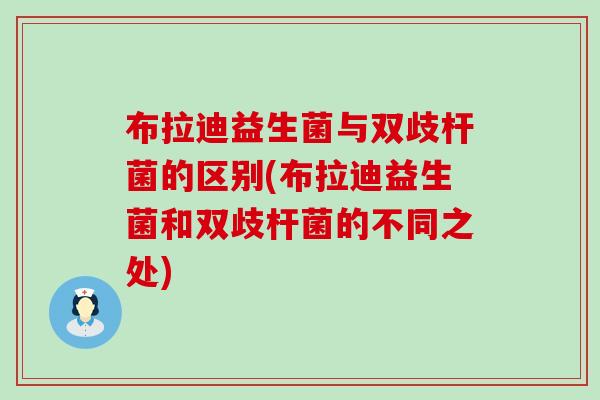 布拉迪益生菌与双歧杆菌的区别(布拉迪益生菌和双歧杆菌的不同之处)