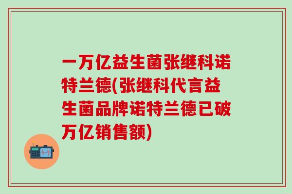 一万亿益生菌张继科诺特兰德(张继科代言益生菌品牌诺特兰德已破万亿销售额)