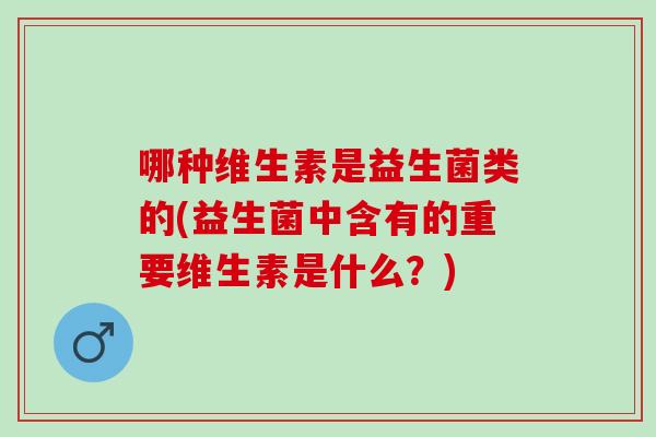 哪种维生素是益生菌类的(益生菌中含有的重要维生素是什么？)
