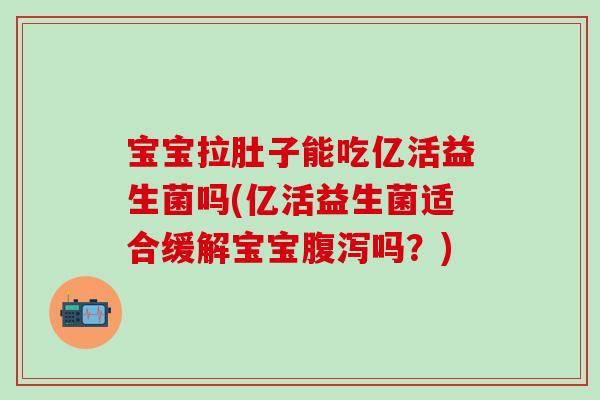 宝宝拉肚子能吃亿活益生菌吗(亿活益生菌适合缓解宝宝吗？)