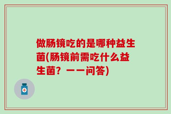 做肠镜吃的是哪种益生菌(肠镜前需吃什么益生菌？一一问答)
