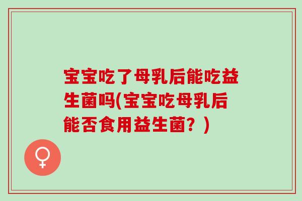 宝宝吃了母乳后能吃益生菌吗(宝宝吃母乳后能否食用益生菌？)