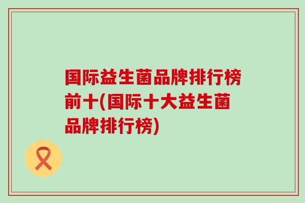 国际益生菌品牌排行榜前十(国际十大益生菌品牌排行榜)