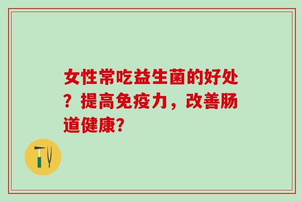 女性常吃益生菌的好处？提高力，改善肠道健康？