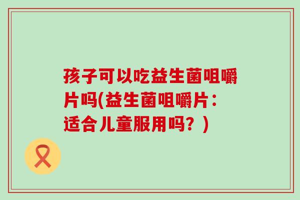 孩子可以吃益生菌咀嚼片吗(益生菌咀嚼片：适合儿童服用吗？)