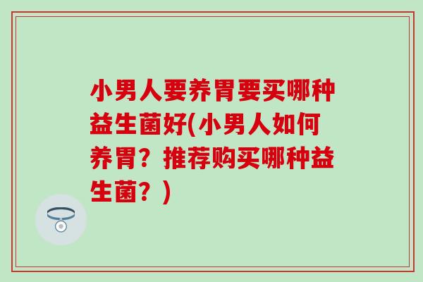 小男人要养胃要买哪种益生菌好(小男人如何养胃？推荐购买哪种益生菌？)