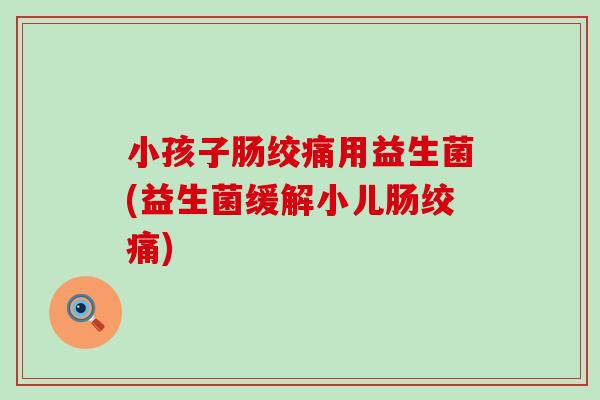 小孩子肠绞痛用益生菌(益生菌缓解小儿肠绞痛)