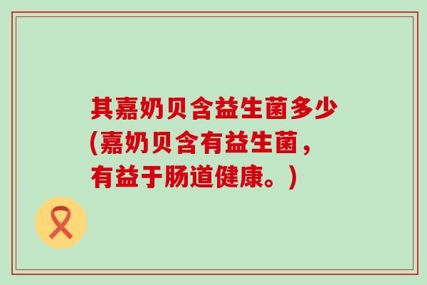其嘉奶贝含益生菌多少(嘉奶贝含有益生菌，有益于肠道健康。)