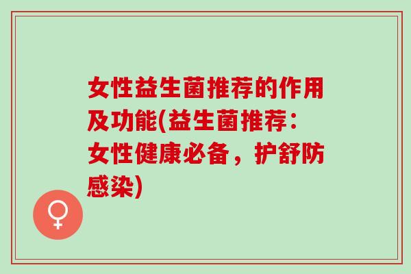 女性益生菌推荐的作用及功能(益生菌推荐：女性健康必备，护舒防)