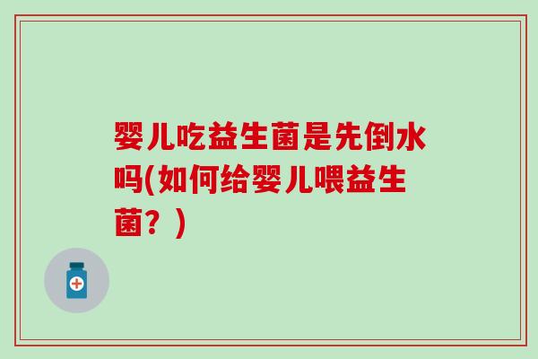 婴儿吃益生菌是先倒水吗(如何给婴儿喂益生菌？)