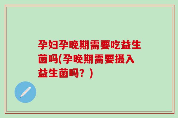 孕妇孕晚期需要吃益生菌吗(孕晚期需要摄入益生菌吗？)
