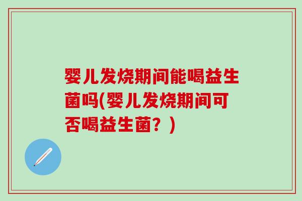婴儿发烧期间能喝益生菌吗(婴儿发烧期间可否喝益生菌？)