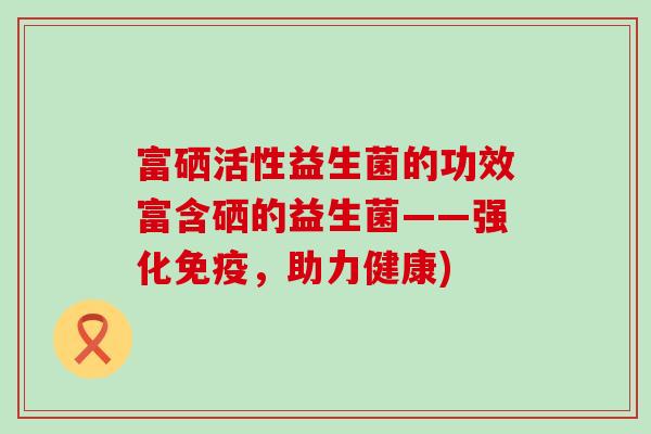 富硒活性益生菌的功效富含硒的益生菌——强化，助力健康)