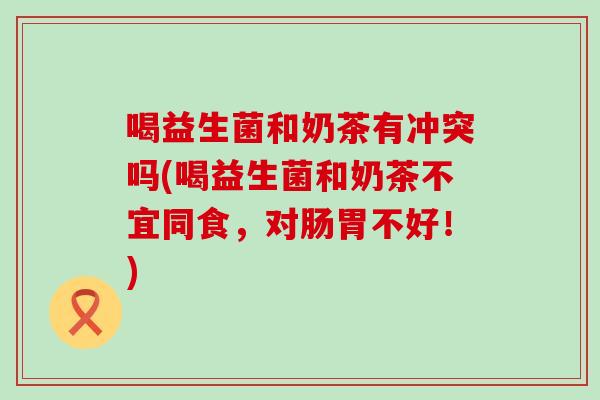 喝益生菌和奶茶有冲突吗(喝益生菌和奶茶不宜同食，对肠胃不好！)