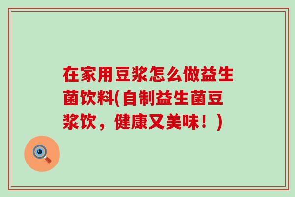 在家用豆浆怎么做益生菌饮料(自制益生菌豆浆饮，健康又美味！)