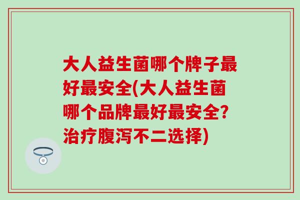 大人益生菌哪个牌子好安全(大人益生菌哪个品牌好安全？不二选择)