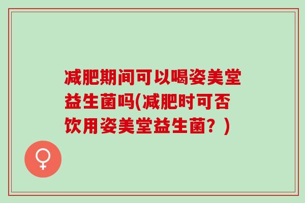 期间可以喝姿美堂益生菌吗(时可否饮用姿美堂益生菌？)