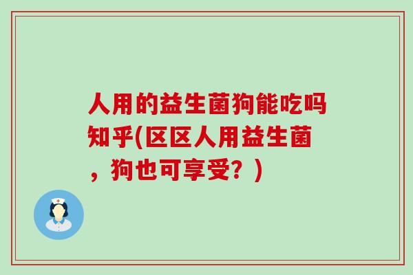 人用的益生菌狗能吃吗知乎(区区人用益生菌，狗也可享受？)