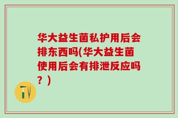 华大益生菌私护用后会排东西吗(华大益生菌使用后会有排泄反应吗？)