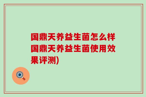 国鼎天养益生菌怎么样国鼎天养益生菌使用效果评测)